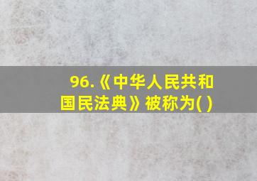 96.《中华人民共和国民法典》被称为( )